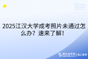 2025江漢大學成考照片未通過怎么辦？速來了解！