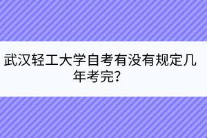 武漢輕工大學(xué)自考有沒有規(guī)定幾年考完？