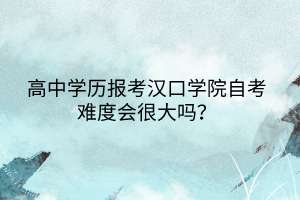 高中學(xué)歷報(bào)考漢口學(xué)院自考難度會(huì)很大嗎？