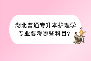 湖北普通專升本護(hù)理學(xué)專業(yè)要考哪些科目？