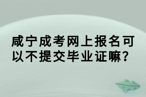 咸寧成考網(wǎng)上報名可以不提交畢業(yè)證嘛？