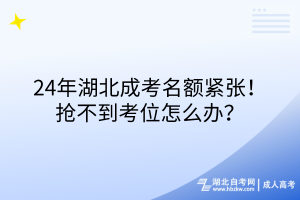24年湖北成考名額緊張！搶不到考位怎么辦？