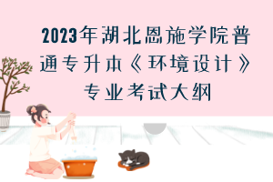 2023年湖北恩施學(xué)院普通專升本《環(huán)境設(shè)計》專業(yè)考試大綱