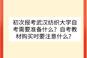 初次報考武漢紡織大學自考需要準備什么？自考教材購買時要注意什么？
