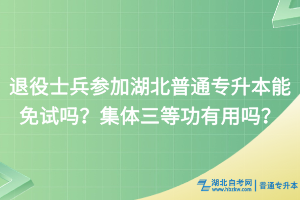 退役士兵參加湖北普通專升本能免試嗎？集體三等功有用嗎？