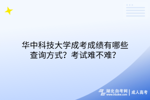 華中科技大學(xué)成考成績有哪些查詢方式？考試難不難？