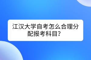 江漢大學(xué)自考怎么合理分配報(bào)考科目？