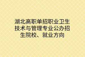 湖北高職單招職業(yè)衛(wèi)生技術與管理專業(yè)公辦招生院校、就業(yè)方向