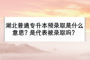 湖北普通專升本預錄取是什么意思？是代表被錄取嗎？