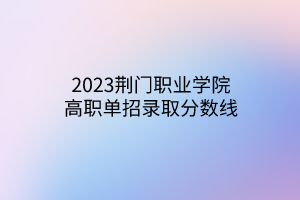 2023荊門(mén)職業(yè)學(xué)院高職單招錄取分?jǐn)?shù)線