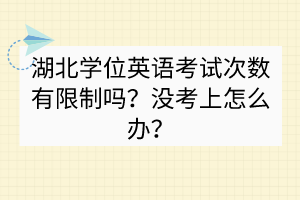 湖北學(xué)位英語考試次數(shù)有限制嗎？沒考上怎么辦？