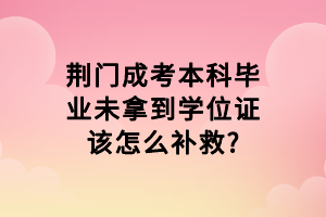 荊門(mén)成考本科畢業(yè)未拿到學(xué)位證該怎么補(bǔ)救?