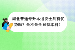 ?湖北普通專升本退役士兵有優(yōu)勢(shì)嗎？是不是全日制本科？