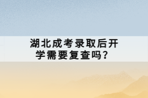 湖北成考錄取后開學(xué)需要復(fù)查嗎？