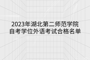 2023年湖北第二師范學(xué)院自考學(xué)位外語(yǔ)考試合格名單