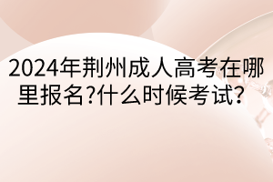 2024年荊州成人高考在哪里報名?什么時候考試？