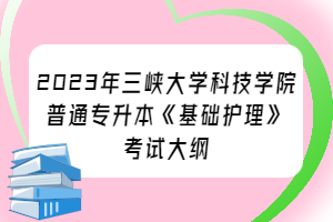 2023年三峽大學(xué)科技學(xué)院普通專(zhuān)升本《基礎(chǔ)護(hù)理》考試大綱