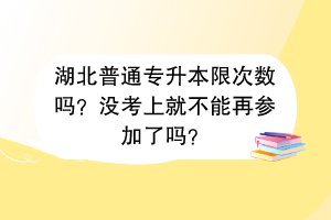 湖北普通專升本限次數(shù)嗎？沒考上就不能再參加了嗎？