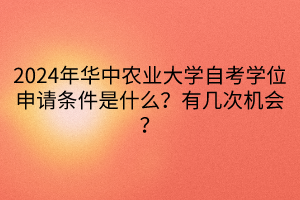 2024年華中農業(yè)大學自考學位申請條件是什么？有幾次機會？
