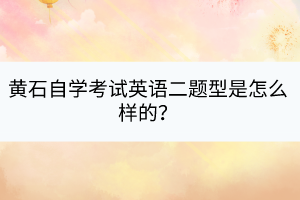 黃石自學(xué)考試英語二題型是怎么樣的？