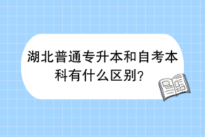 湖北普通專(zhuān)升本和自考本科有什么區(qū)別？