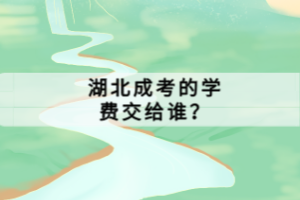 湖北成考的學(xué)費(fèi)交給誰(shuí)？