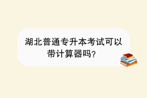 湖北普通專升本考試可以帶計算器嗎？