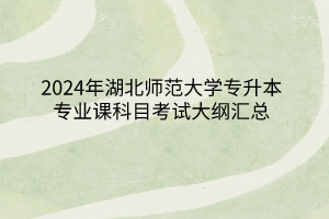2024年湖北師范大學(xué)專升本各專業(yè)考試大綱匯總