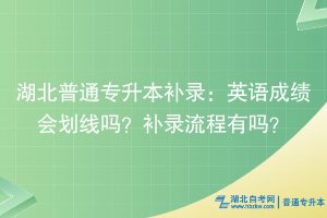 湖北普通專升本補錄：英語成績會劃線嗎？補錄流程有嗎？