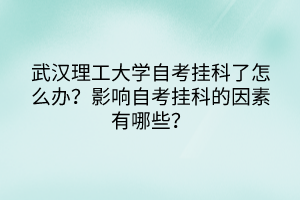 武漢理工大學(xué)自考掛科了怎么辦？影響自考掛科的因素有哪些？