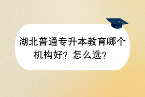 湖北普通專升本教育哪個(gè)機(jī)構(gòu)好？怎么選？
