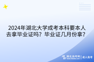 2024年湖北大學(xué)成考本科要本人去拿畢業(yè)證嗎？畢業(yè)證幾月份拿？