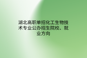 湖北高職單招化工生物技術(shù)專業(yè)公辦招生院校、就業(yè)方向