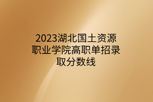 2023湖北國(guó)土資源職業(yè)學(xué)院高職單招錄取分?jǐn)?shù)線