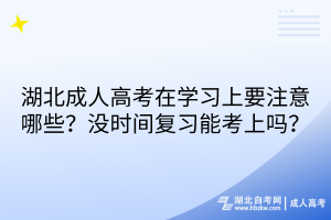 湖北成人高考在學習上要注意哪些？沒時間復習能考上嗎？