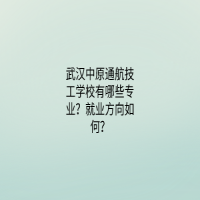 武漢中原通航技工學(xué)校有哪些專業(yè)？就業(yè)方向如何？