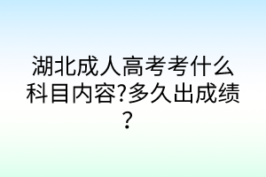 湖北成人高考考什么科目內(nèi)容?多久出成績？