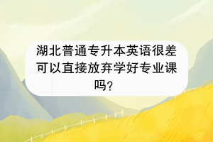 湖北普通專升本英語(yǔ)很差可以直接放棄學(xué)好專業(yè)課嗎？