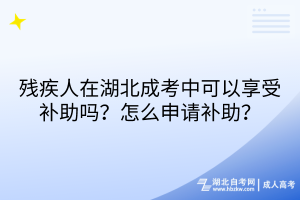 殘疾人在湖北成考中可以享受補(bǔ)助嗎？怎么申請補(bǔ)助？