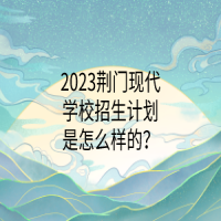 2023荊門現(xiàn)代學(xué)校招生計(jì)劃是怎么樣的？
