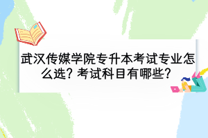武漢傳媒學(xué)院專升本考試專業(yè)怎么選？考試科目有哪些？