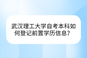 武漢理工大學(xué)自考本科如何登記前置學(xué)歷信息？