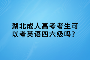 湖北成人高考考生可以考英語四六級嗎？