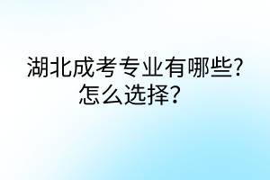 湖北成考專業(yè)有哪些?怎么選擇？