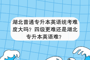 湖北普通專升本英語(yǔ)統(tǒng)考難度大嗎？四級(jí)更難還是湖北專升本英語(yǔ)難？