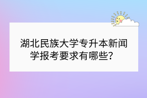 湖北民族大學(xué)專升本新聞學(xué)報(bào)考要求有哪些？
