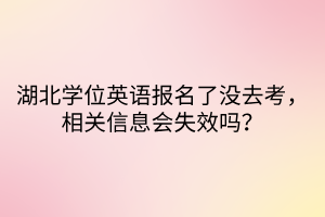 湖北學(xué)位英語(yǔ)報(bào)名了沒(méi)去考，相關(guān)信息會(huì)失效嗎？