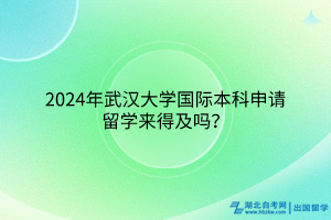 2024年武漢大學(xué)國際本科申請留學(xué)來得及嗎？