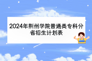 2024年荊州學(xué)院普通類專科分省招生計(jì)劃表