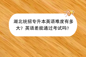 湖北統(tǒng)招專升本英語難度有多大？英語差能通過考試嗎？